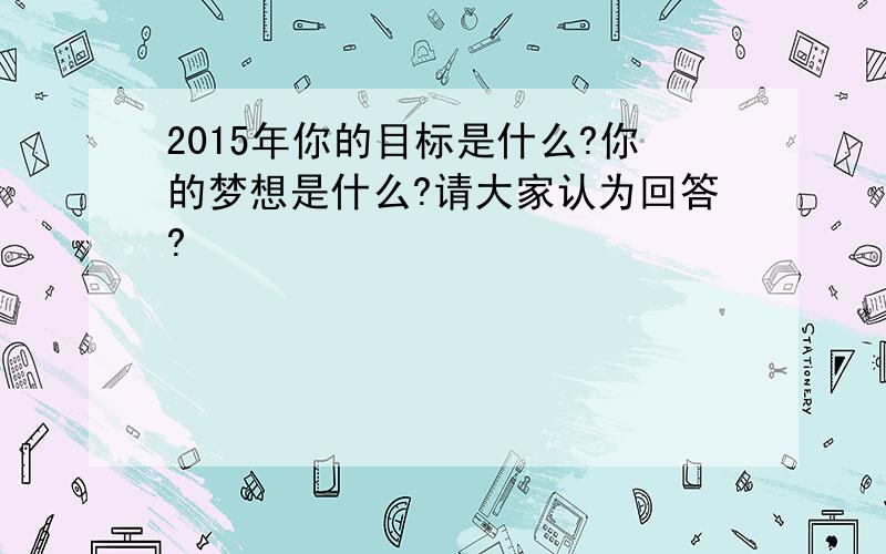 2015年你的目标是什么?你的梦想是什么?请大家认为回答?