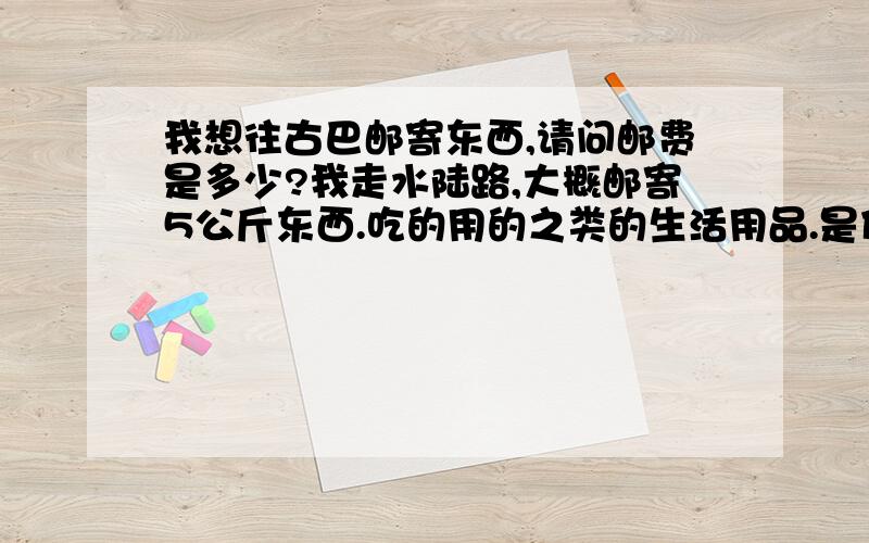 我想往古巴邮寄东西,请问邮费是多少?我走水陆路,大概邮寄5公斤东西.吃的用的之类的生活用品.是什么资费?