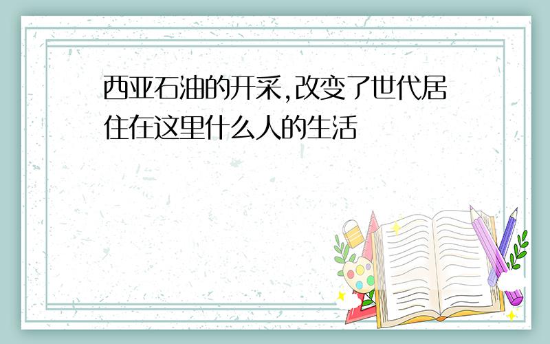 西亚石油的开采,改变了世代居住在这里什么人的生活