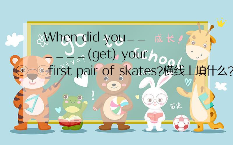 When did you______(get) your first pair of skates?横线上填什么?