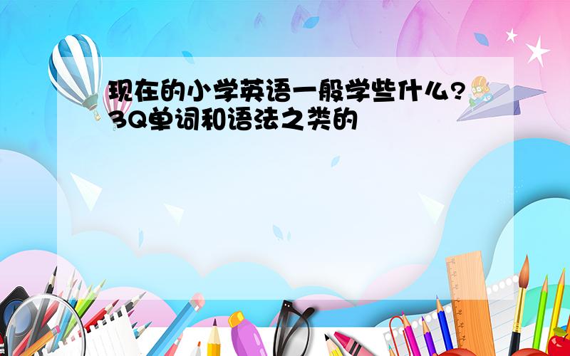 现在的小学英语一般学些什么?3Q单词和语法之类的