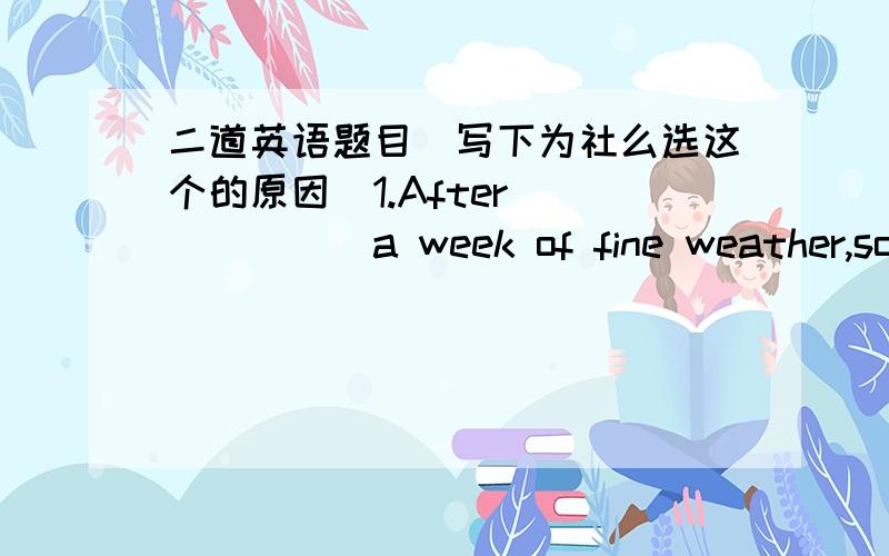 二道英语题目（写下为社么选这个的原因）1.After_______a week of fine weather,some areas will have some snow.a in     b on      c over2. I think our sewing machine needs_____againa to be repaired     b repairing      c being repaired