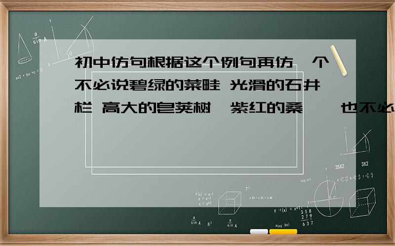 初中仿句根据这个例句再仿一个不必说碧绿的菜畦 光滑的石井栏 高大的皂荚树  紫红的桑葚  也不必说鸣蝉在树叶里长鸣 肥胖的黄蜂伏在菜花上 轻捷的叫天子忽然从草间窜向云霄去了单是