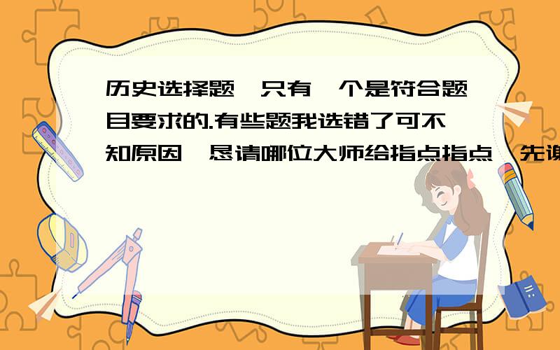 历史选择题,只有一个是符合题目要求的.有些题我选错了可不知原因,恳请哪位大师给指点指点,先谢谢啦.1、董仲舒说“世治而民和,志平而气正,则天地之化精,而万物之美起；世乱而民乘,志僻