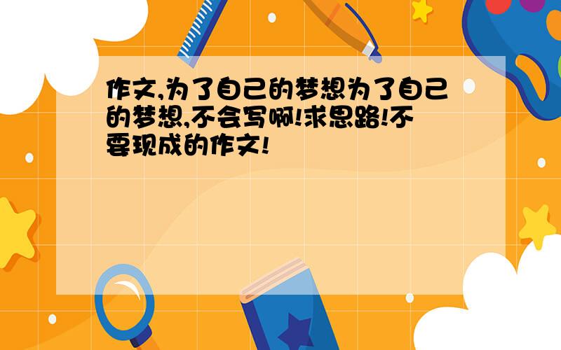 作文,为了自己的梦想为了自己的梦想,不会写啊!求思路!不要现成的作文!