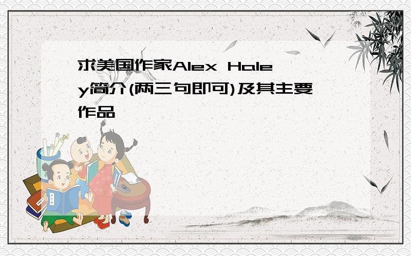 求美国作家Alex Haley简介(两三句即可)及其主要作品