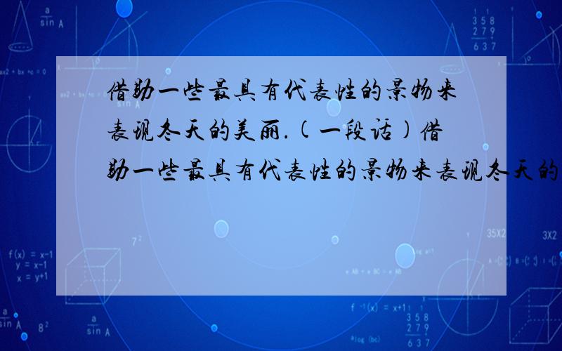 借助一些最具有代表性的景物来表现冬天的美丽.(一段话)借助一些最具有代表性的景物来表现冬天的美丽..(一段话)