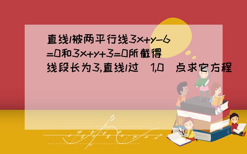 直线l被两平行线3x+y-6=0和3x+y+3=0所截得线段长为3,直线l过（1,0）点求它方程