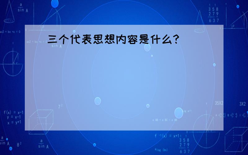 三个代表思想内容是什么?