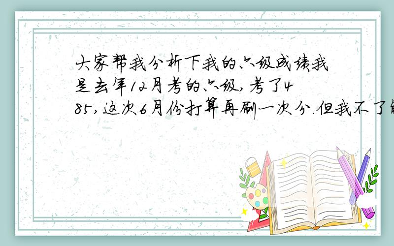 大家帮我分析下我的六级成绩我是去年12月考的六级,考了485,这次6月份打算再刷一次分.但我不了解六级的评分规则,所以想请大家帮我看下我各个题型具体是对了几题,哪方面需要加强呢.我的