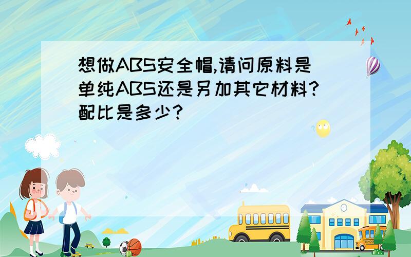 想做ABS安全帽,请问原料是单纯ABS还是另加其它材料?配比是多少?