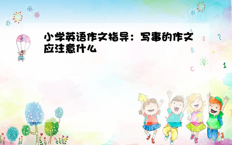 小学英语作文指导：写事的作文应注意什么