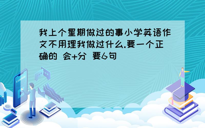 我上个星期做过的事小学英语作文不用理我做过什么.要一个正确的 会+分 要6句