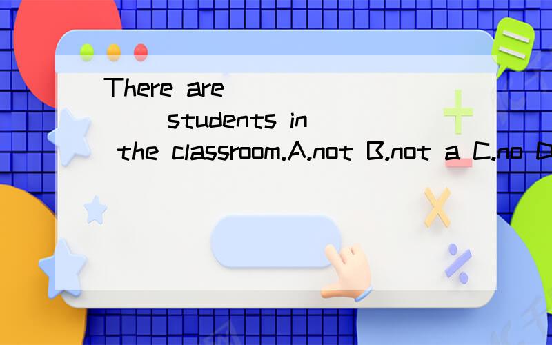 There are ______ students in the classroom.A.not B.not a C.no D.no any答案是c没错,但我们知道no=not a 或者not any,那么为什么不能选B呢?