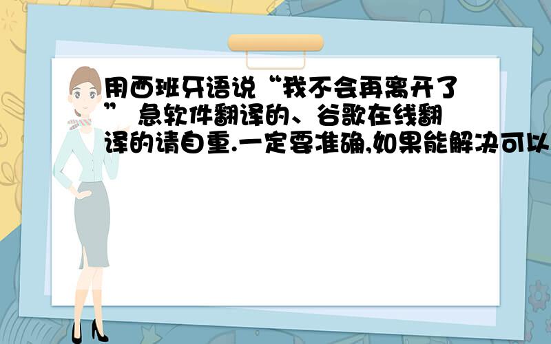 用西班牙语说“我不会再离开了” 急软件翻译的、谷歌在线翻译的请自重.一定要准确,如果能解决可以再追加.