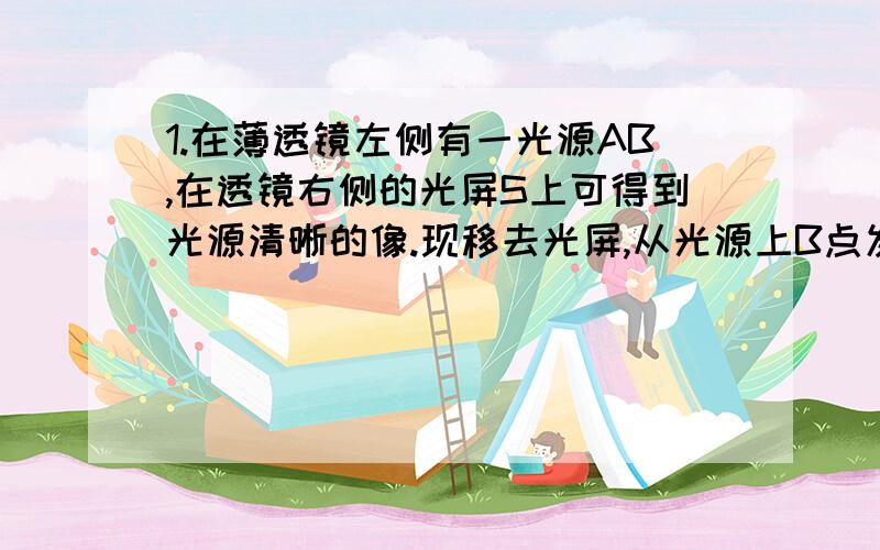 1.在薄透镜左侧有一光源AB,在透镜右侧的光屏S上可得到光源清晰的像.现移去光屏,从光源上B点发出的如图所示的光线BP经过透镜后,A.将与主光轴交于原光屏S的右侧B.将与主光轴交于透镜与原