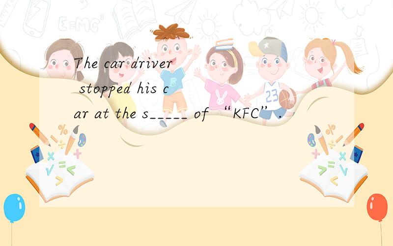 The car driver stopped his car at the s_____ of “KFC”.