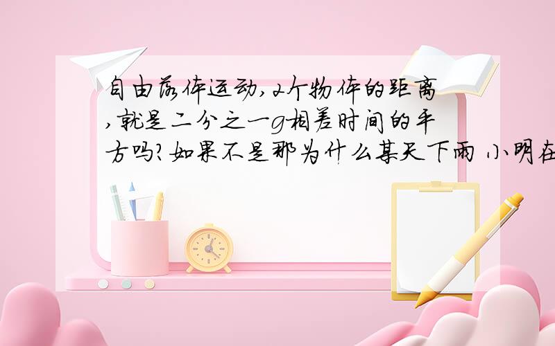 自由落体运动,2个物体的距离,就是二分之一g相差时间的平方吗?如果不是那为什么某天下雨 小明在屋檐下观察滴水 发现每隔相等的时间就会积成一滴水自由下落 从某时起 当第一滴水落地时