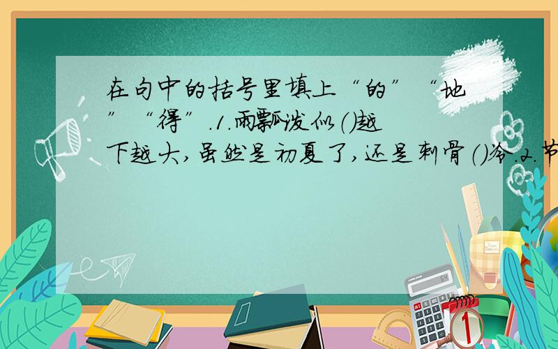 在句中的括号里填上“的”“地”“得”.1.雨瓢泼似（）越下越大,虽然是初夏了,还是刺骨（）冷.2.节日（）公园装点（）格外美丽,孩子们在草地上尽情（）玩耍.3.妹妹（）脸红（）像个大