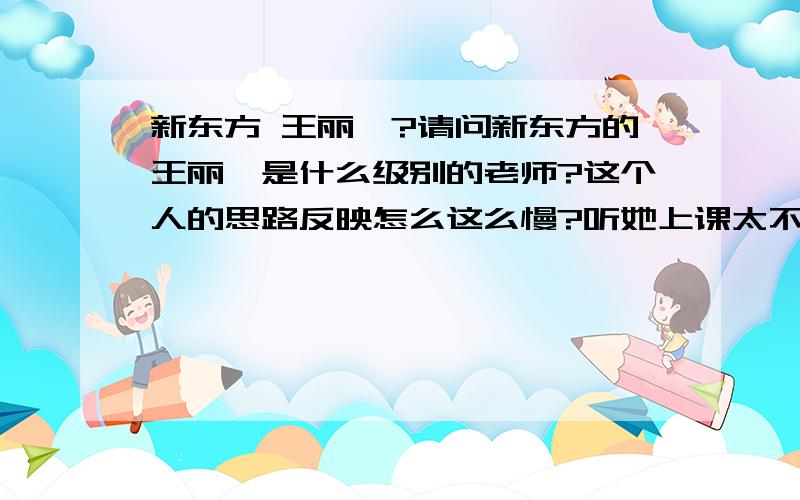 新东方 王丽韫?请问新东方的王丽韫是什么级别的老师?这个人的思路反映怎么这么慢?听她上课太不清晰啦,半天才吭哧出来一个词,也不知道是为了练我们的听力,还是练她的口语.我听得网上