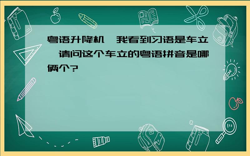 粤语升降机,我看到习语是车立,请问这个车立的粤语拼音是哪俩个?