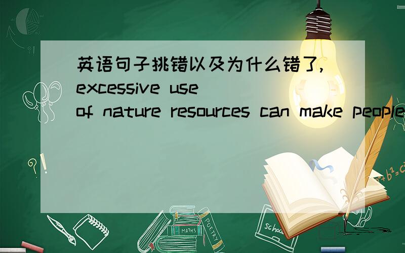 英语句子挑错以及为什么错了,excessive use of nature resources can make people in danger