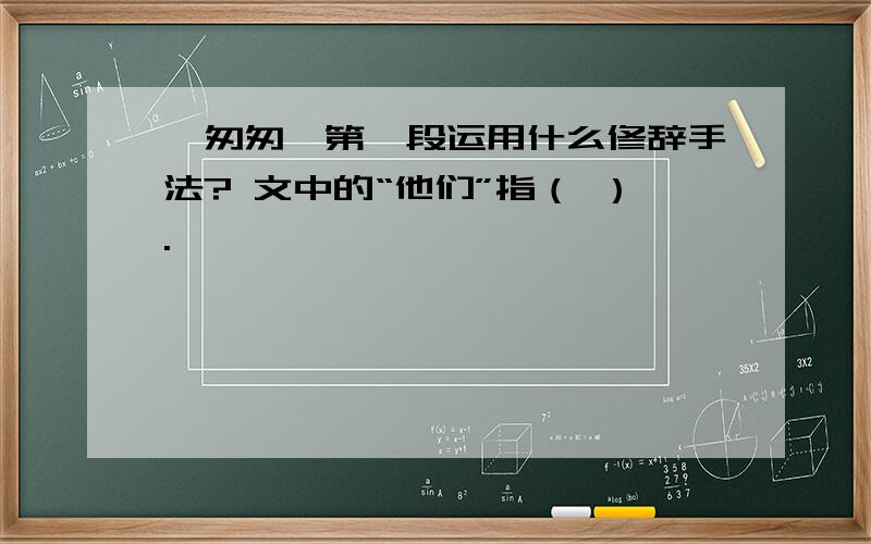 《匆匆》第一段运用什么修辞手法? 文中的“他们”指（ ）.