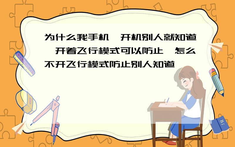 为什么我手机一开机别人就知道,开着飞行模式可以防止,怎么不开飞行模式防止别人知道