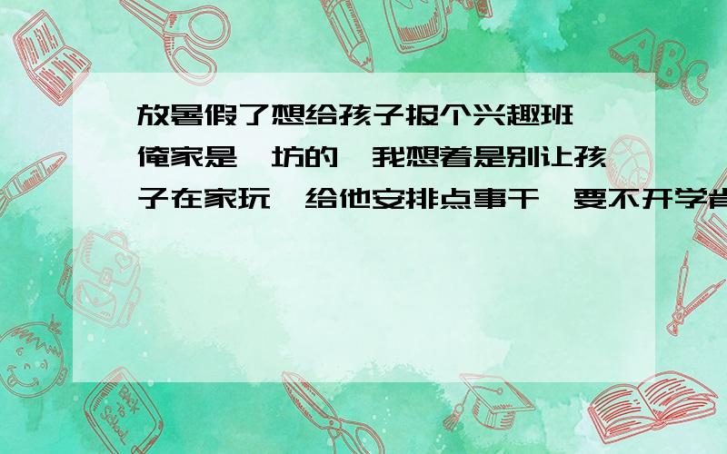 放暑假了想给孩子报个兴趣班,俺家是潍坊的,我想着是别让孩子在家玩,给他安排点事干,要不开学肯定跟不上,