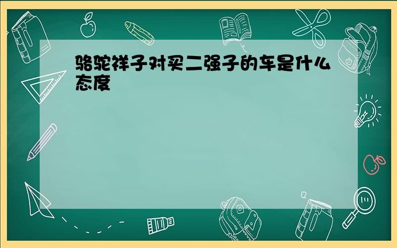 骆驼祥子对买二强子的车是什么态度