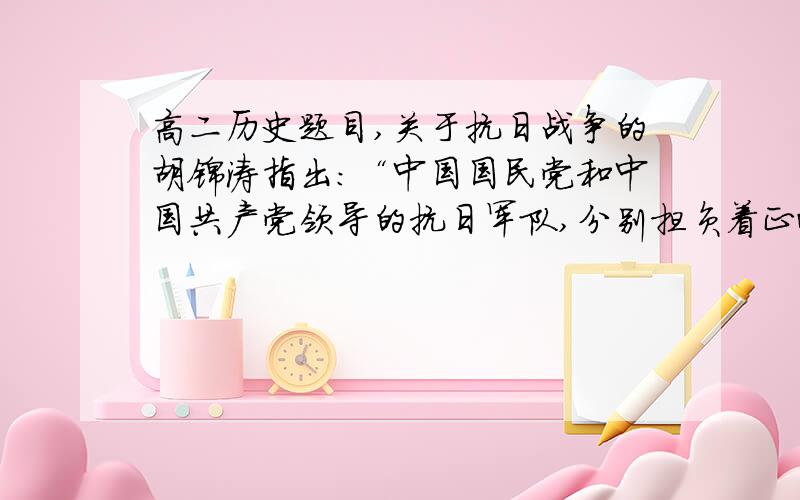 高二历史题目,关于抗日战争的胡锦涛指出：“中国国民党和中国共产党领导的抗日军队,分别担负着正面战场和敌后战场的作战准备,形成了共同抗击日本侵略者的战略态势.”下列对此理解不