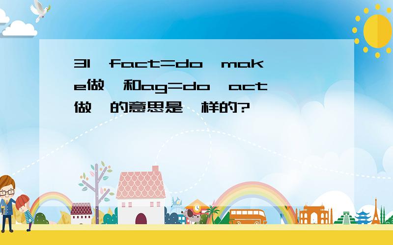 31,fact=do,make做,和ag=do,act 做,的意思是一样的?