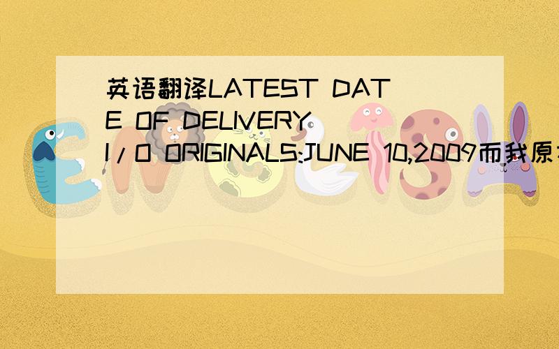 英语翻译LATEST DATE OF DELIVERY I/O ORIGINALS:JUNE 10,2009而我原本的SHIPPMENT DATE就是6.10，2009.delivery的意思是发货呢还是从港口起运呐？