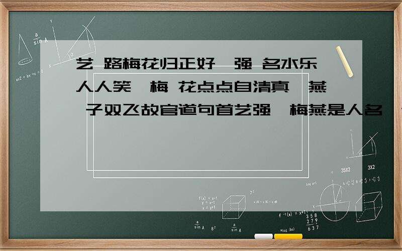 艺 路梅花归正好,强 名水乐人人笑,梅 花点点自清真,燕 子双飞故官道句首艺强,梅燕是人名,请大家帮忙解释下这四句诗的含义,