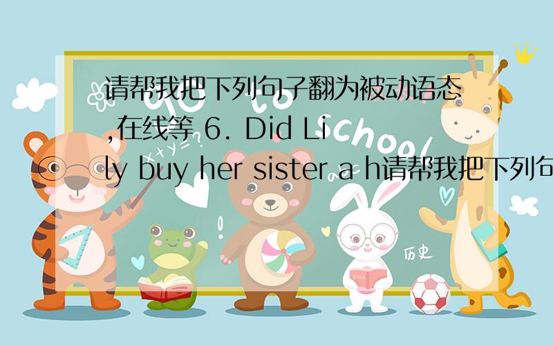 请帮我把下列句子翻为被动语态,在线等 6. Did Lily buy her sister a h请帮我把下列句子翻为被动语态,在线等6. Did Lily buy her sister a hat 7. We often hear him play the violin at home 8. The lazy boy didn't wash clothes y