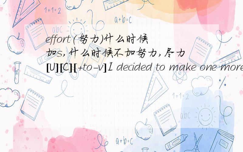 effort(努力）什么时候加s,什么时候不加努力,尽力[U][C][+to-v]I decided to make one more effort.我决定再作一次努力.His efforts had no smallest chance of success.他的努力毫无成功的希望.上面是败毒词典里的,有