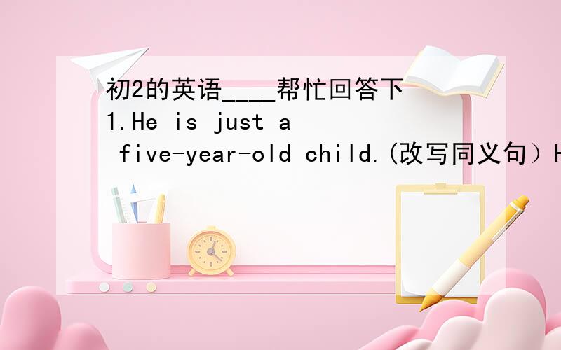 初2的英语____帮忙回答下1.He is just a five-year-old child.(改写同义句）He is _____ a child _____ five.2.We are going to take a long walk in the countryside next spring.（改写同义句）We're _____ _____ in the countryside next spri