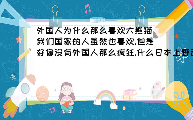 外国人为什么那么喜欢大熊猫 我们国家的人虽然也喜欢,但是好像没有外国人那么疯狂,什么日本上野动物园很多日本人排几个小时队伍就为了看大熊猫一眼,还有人从夜里就开始排队很难理解