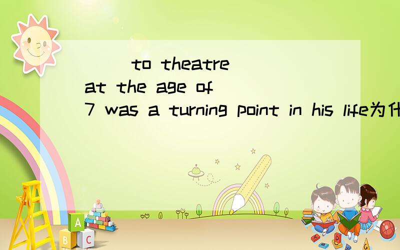 （ ） to theatre at the age of 7 was a turning point in his life为什么是being taken 不可以用taken吗