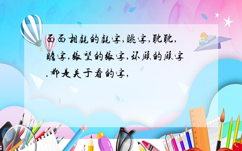 面面相觑的觑字,眺字,耽耽,瞻字,张望的张字,环顾的顾字.都是关于看的字,