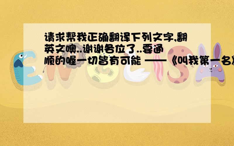 请求帮我正确翻译下列文字,翻英文噢..谢谢各位了..要通顺的喔一切皆有可能 ——《叫我第一名》观后感 电影《叫我第一名》是一部典型的美式励志片,但看完全片,才知道确实是根据真实故