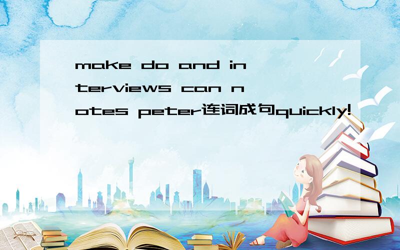 make do and interviews can notes peter连词成句quickly!