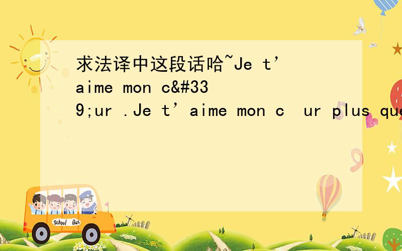 求法译中这段话哈~Je t’aime mon cœur .Je t’aime mon cœur plus que tu ne le pense pour chaque Nano-second de ma vie actuelle Depuis que je tais rencontré je vie un amour à distance avec toi Quand je vais venir te voir prévoie d