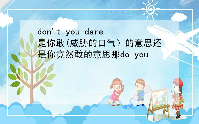 don't you dare是你敢(威胁的口气）的意思还是你竟然敢的意思那do you