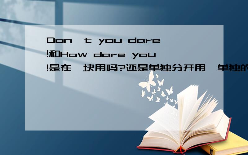 Don't you dare!和How dare you!是在一块用吗?还是单独分开用,单独的话两句有什么区别?如题