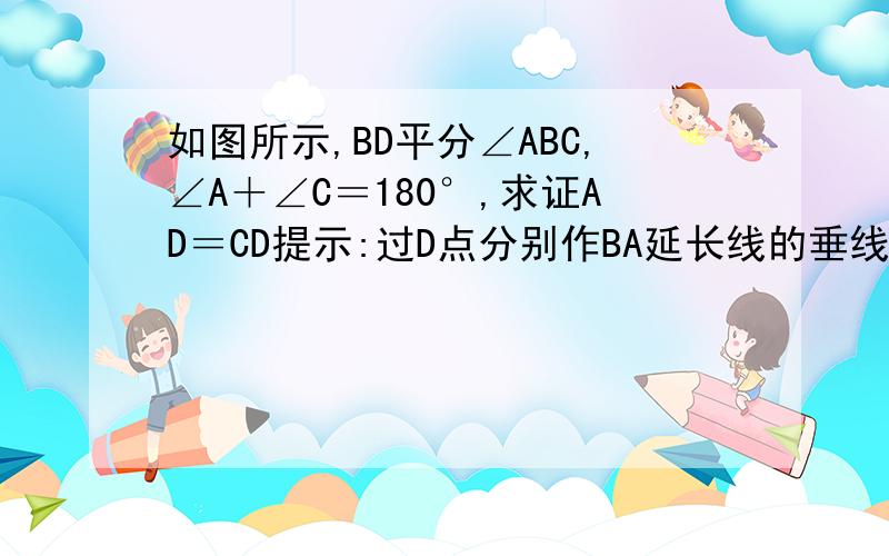 如图所示,BD平分∠ABC,∠A＋∠C＝180°,求证AD＝CD提示:过D点分别作BA延长线的垂线和BC的垂线