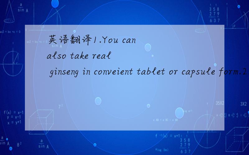 英语翻译1.You can also take real ginseng in conveient tablet or capsule form.2.The number of new cases of the illness appears to be decreasing.3.Suffering can have positive results and certainly I know that was true in my case.