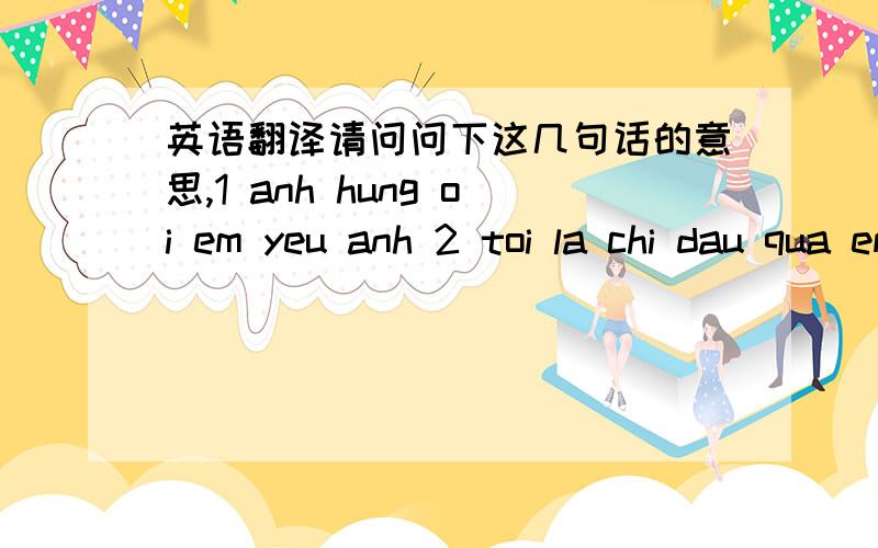 英语翻译请问问下这几句话的意思,1 anh hung oi em yeu anh 2 toi la chi dau qua em sen em sen bay do dang o benh vien 3 anh da ngu trua 4 em la ban cua sen sen hom qua bi tai nan xe may den bay gio van trua tinh gia dinh sen dat lo ko bie