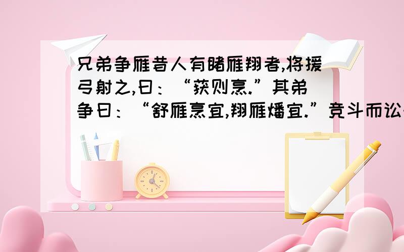 兄弟争雁昔人有睹雁翔者,将援弓射之,曰：“获则烹.”其弟争曰：“舒雁烹宜,翔雁燔宜.”竞斗而讼于社伯.社伯请剖雁,烹燔半焉.已而索雁,则凌空远矣.已而索雁 而则凌空远矣 则获则烹 则