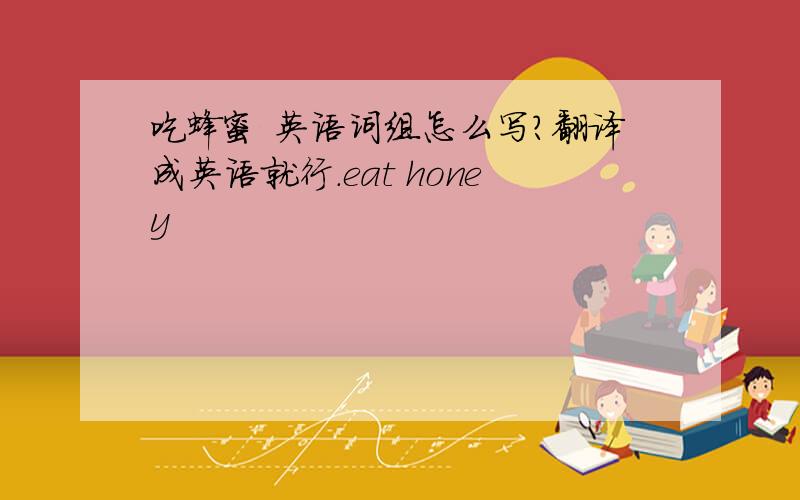 吃蜂蜜 英语词组怎么写?翻译成英语就行.eat honey